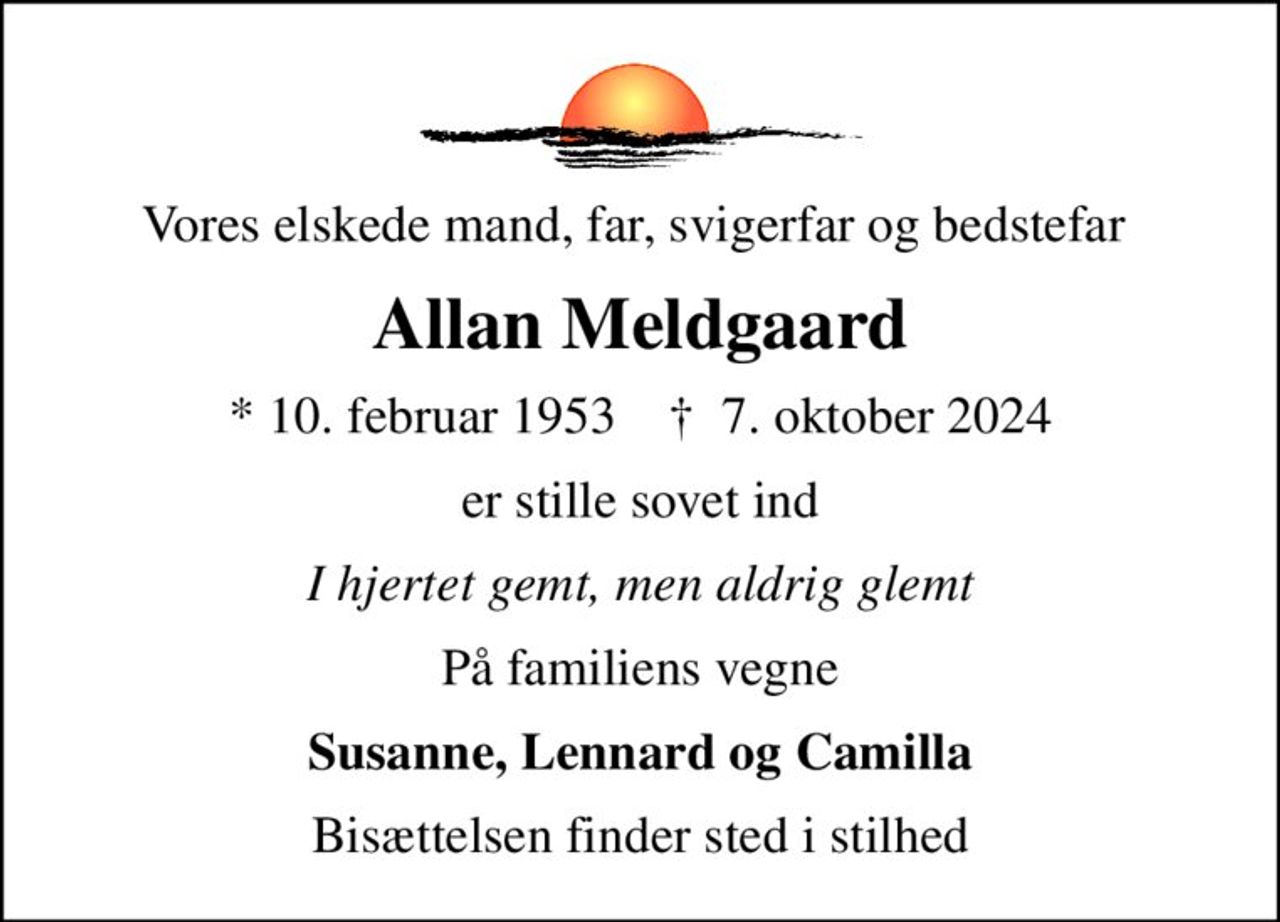 Vores elskede mand, far, svigerfar og bedstefar 
Allan Meldgaard
* 10. februar 1953    ✝ 7. oktober 2024
er stille sovet ind
I hjertet gemt, men aldrig glemt
På familiens vegne
Susanne, Lennard og Camilla
Bisættelsen finder sted i stilhed