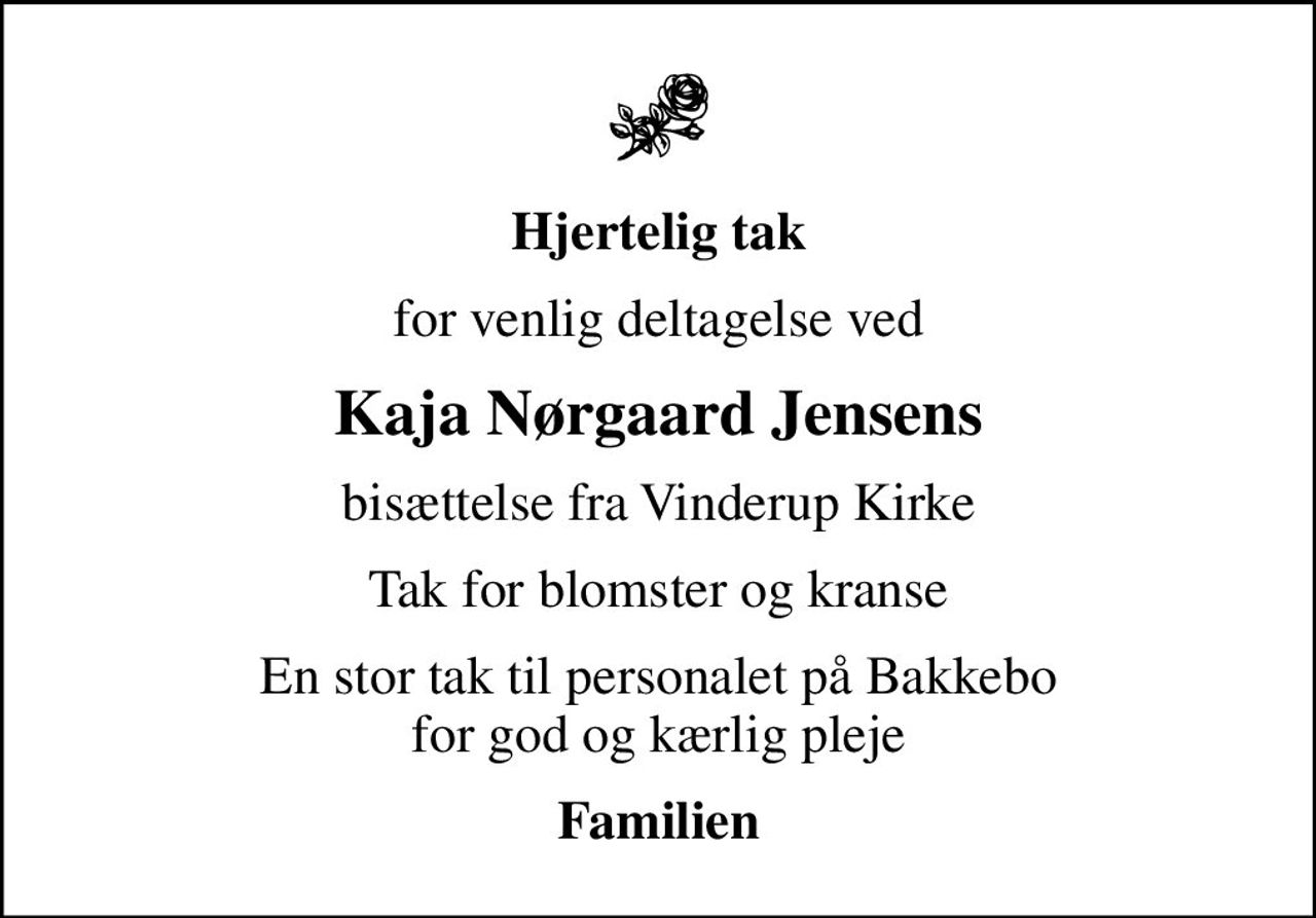 Hjertelig tak
for venlig deltagelse ved
Kaja Nørgaard Jensens
bisættelse fra Vinderup Kirke
Tak for blomster og kranse
En stor tak til personalet på Bakkebo for god og kærlig pleje
Familien