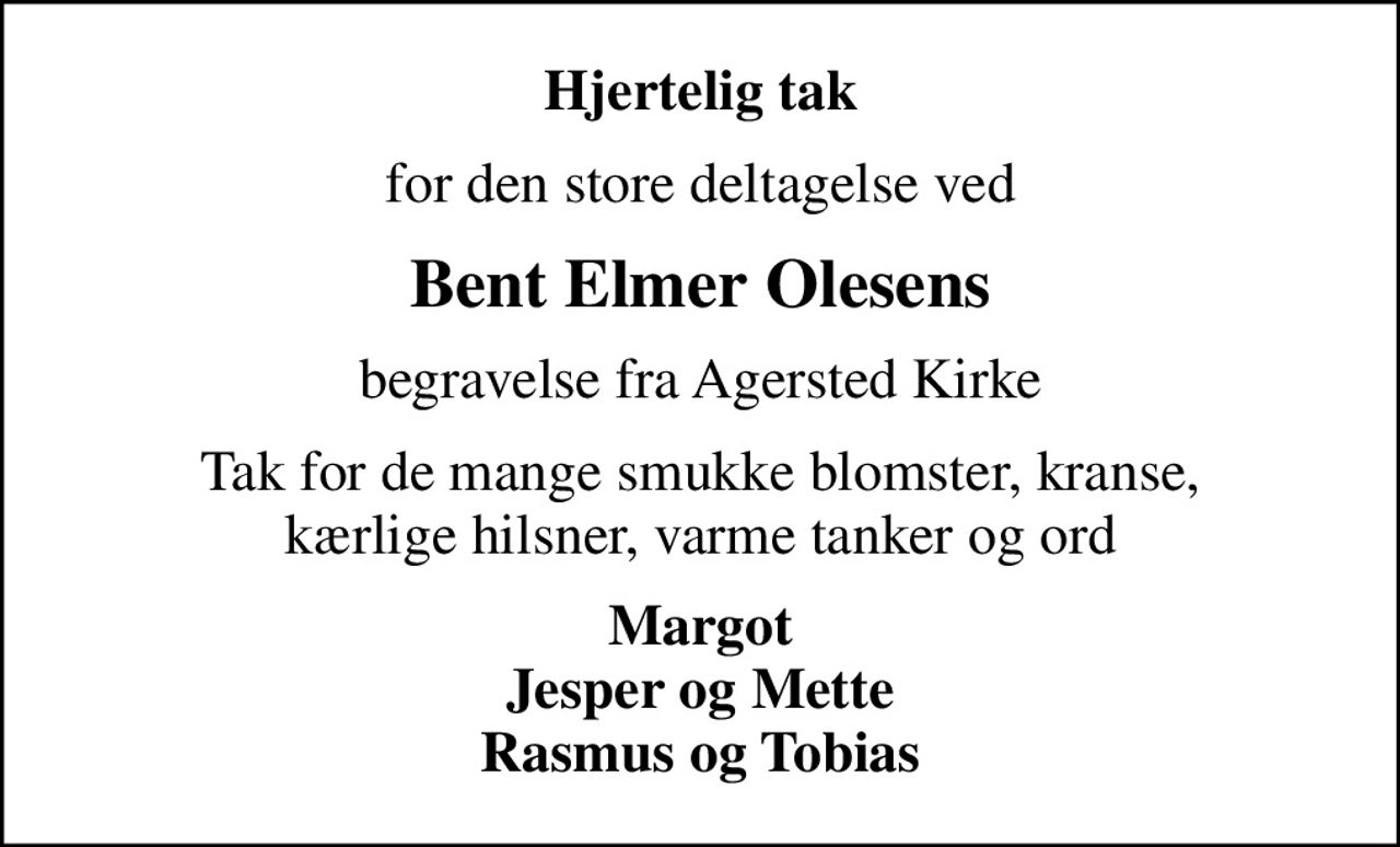 Hjertelig tak
for den store deltagelse ved
Bent Elmer Olesens
begravelse fra Agersted Kirke
Tak for de mange smukke blomster, kranse, kærlige hilsner, varme tanker og ord
Margot Jesper og Mette Rasmus og Tobias