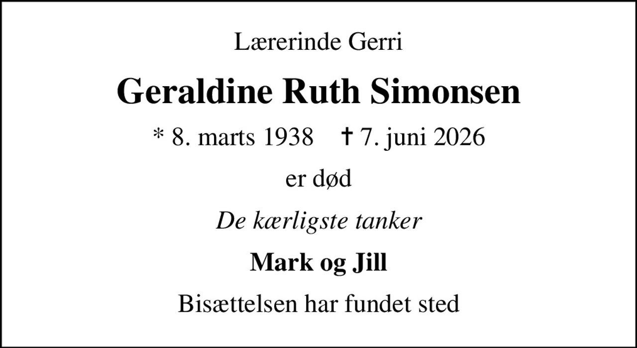 Lærerinde Gerri
Geraldine Ruth Simonsen
* 8. marts 1938    ✝ 7. juni 2026
er død
De kærligste tanker
Mark og Jill
Bisættelsen har fundet sted