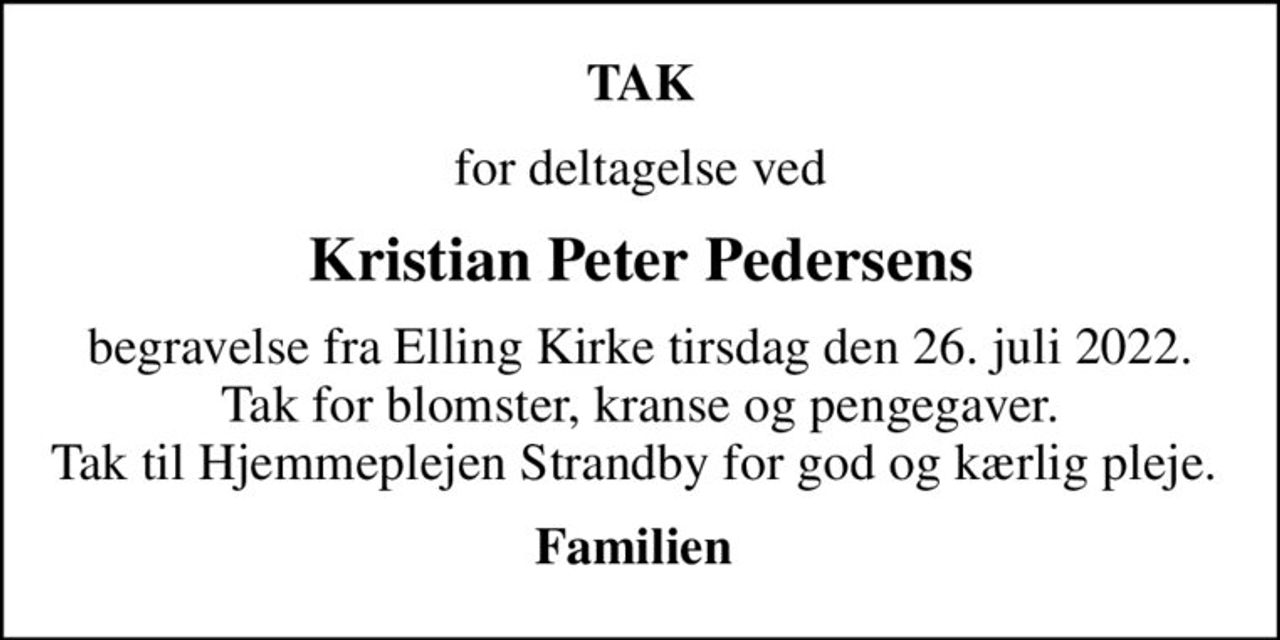 TAK
for deltagelse ved
Kristian Peter Pedersens
begravelse fra Elling Kirke tirsdag den 26. juli 2022. Tak for blomster, kranse og pengegaver. Tak til Hjemmeplejen Strandby for god og kærlig pleje. 
Familien