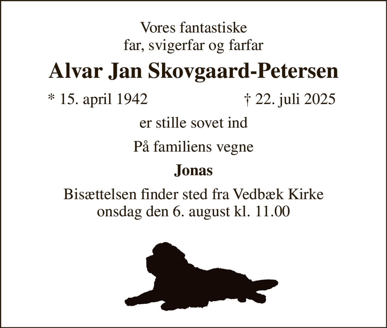 Vores fantastiske far, svigerfar og farfar 
Alvar Jan Skovgaard-Petersen 
*​ 15. april 1942 
†​ 22. juli 2025​ 
er stille sovet ind 
På familiens vegne 
Jonas 
Bisættelsen​ finder sted fra Vedbæk Kirke​ onsdag den 6. august​ kl. 11.00