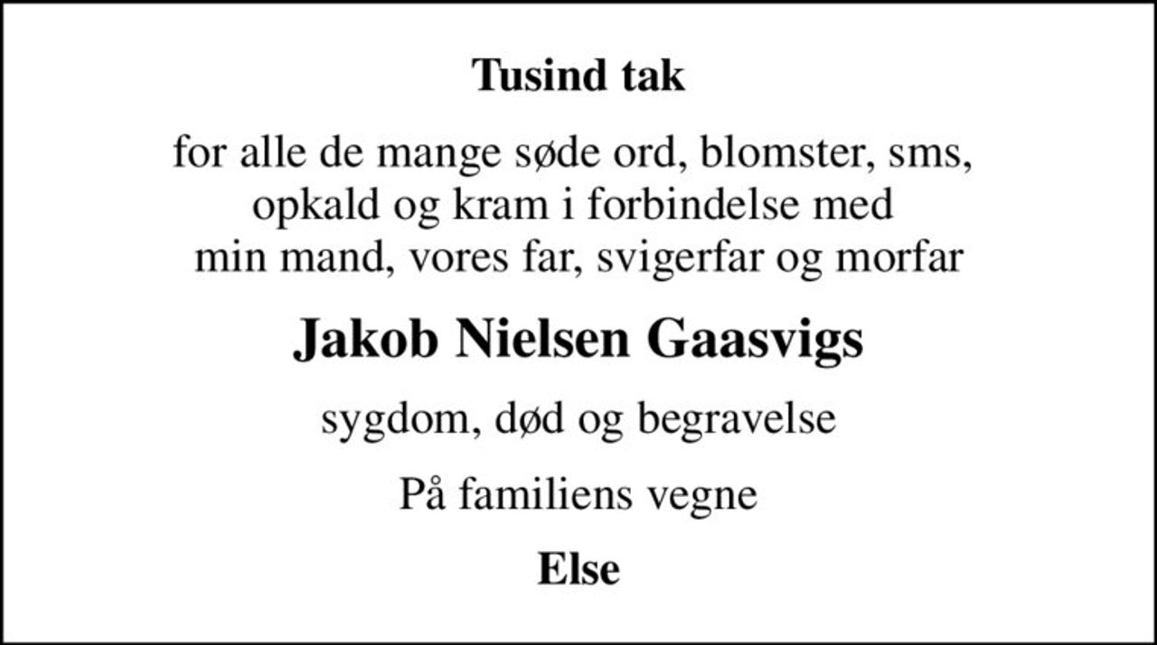 Tusind tak
for alle de mange søde ord, blomster, sms,  opkald og kram i forbindelse med  min mand, vores far, svigerfar og morfar
Jakob Nielsen Gaasvigs
sygdom, død og begravelse
På familiens vegne
Else