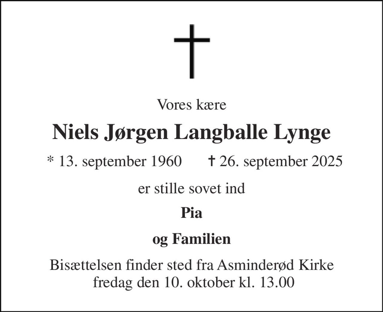 Vores kære 
Niels Jørgen Langballe Lynge 
*​ 13. september 1960​ 
✝​ 26. september 2025​ 
er stille sovet ind 
Pia 
og Familien 
Bisættelsen​ finder sted fra Asminderød Kirke  fredag den 10. oktober​ kl. 13.00