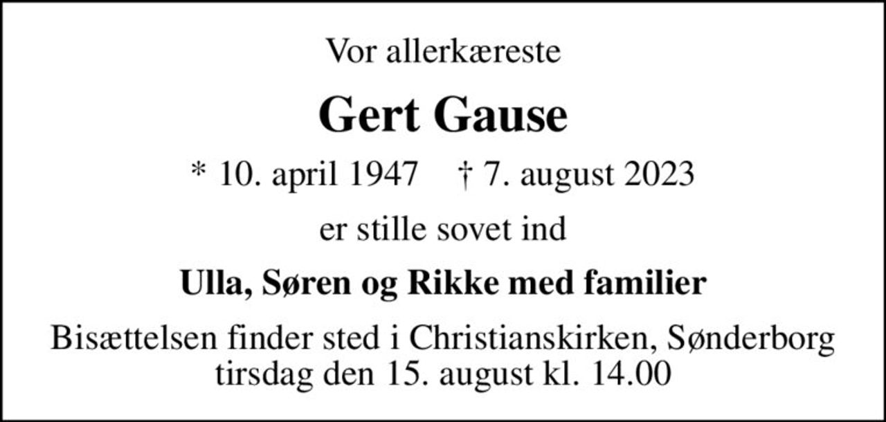 Vor allerkæreste
Gert Gause
* 10. april 1947    ✝ 7. august 2023
er stille sovet ind
Ulla, Søren og Rikke med familier
Bisættelsen finder sted i Christianskirken, Sønderborg  tirsdag den 15. august kl. 14.00