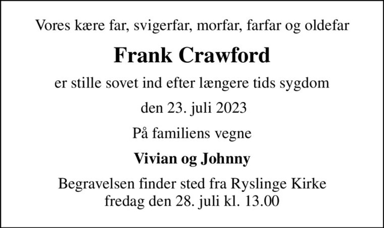 Vores kære far, svigerfar, morfar, farfar og oldefar
Frank Crawford
er stille sovet ind efter længere tids sygdom
 den 23. juli 2023
På familiens vegne
Vivian og Johnny
Begravelsen finder sted fra Ryslinge Kirke  fredag den 28. juli kl. 13.00
