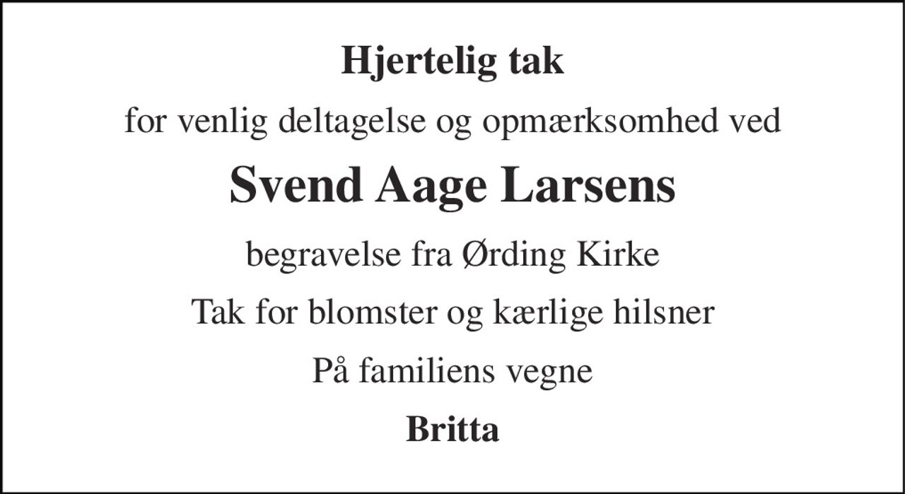 Hjertelig tak 
for venlig deltagelse og opmærksomhed ved 
Svend Aage Larsens 
begravelse fra Ørding Kirke 
Tak for blomster og kærlige hilsner 
På familiens vegne 
Britta