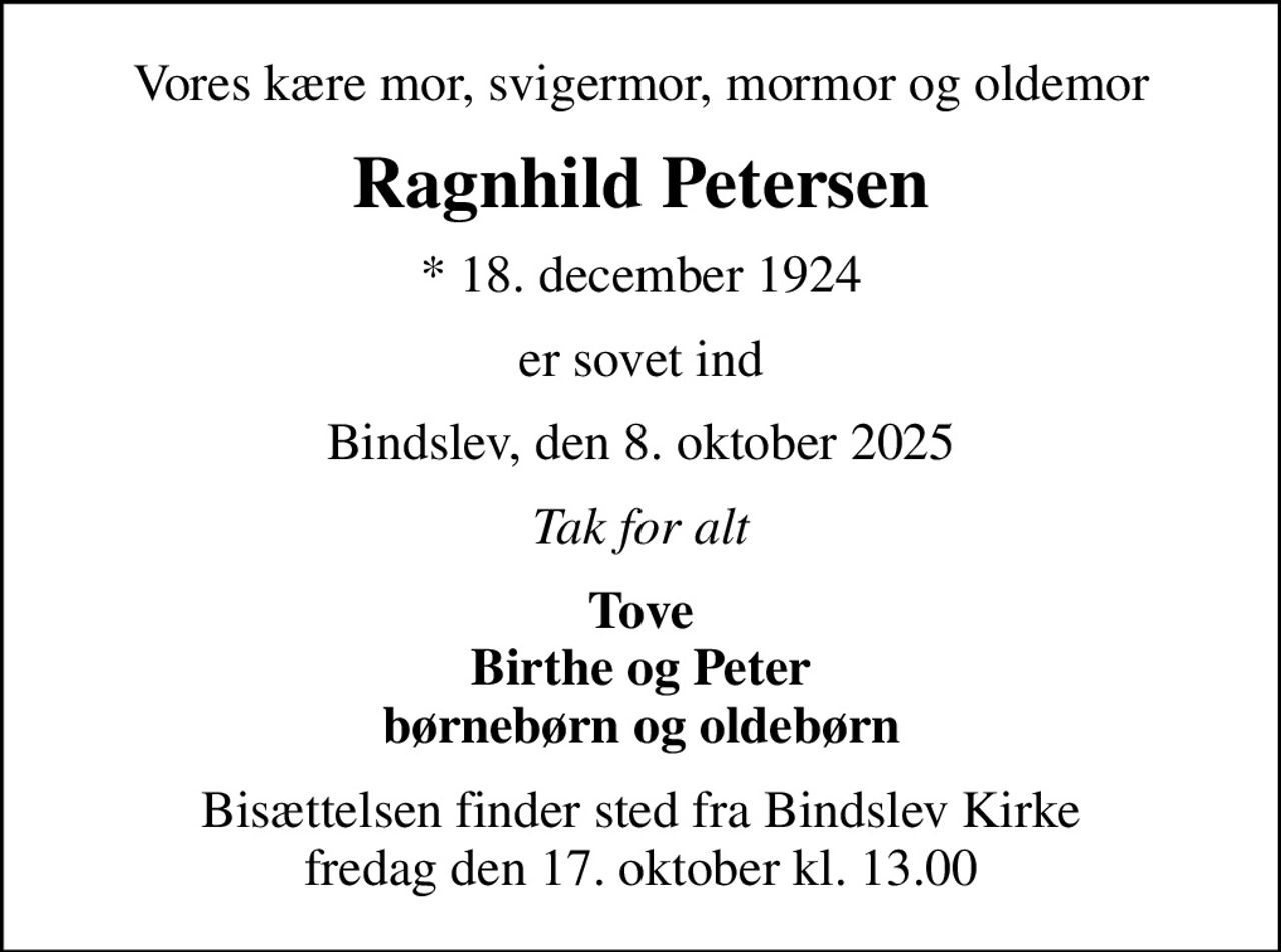 Vores kære mor, svigermor, mormor og oldemor
Ragnhild Petersen
* 18. december 1924
er sovet ind
Bindslev, den 8. oktober 2025
Tak for alt
Tove Birthe og Peter børnebørn og oldebørn
Bisættelsen finder sted fra Bindslev Kirke  fredag den 17. oktober kl. 13.00