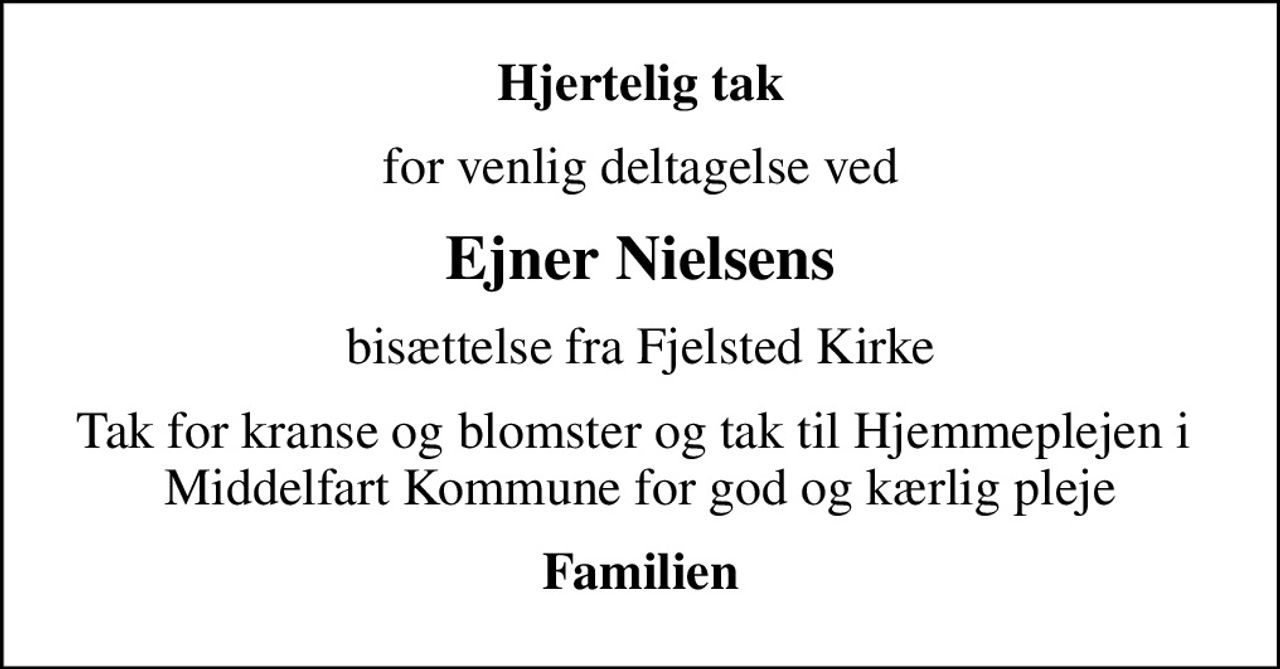 Hjertelig tak
for venlig deltagelse ved
Ejner Nielsens
bisættelse fra Fjelsted Kirke
Tak for kranse og blomster og tak til Hjemmeplejen i  Middelfart Kommune for god og kærlig pleje
Familien