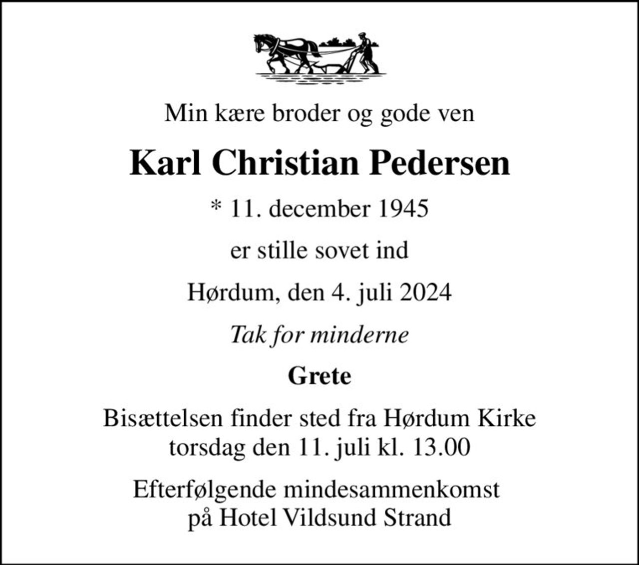 Min kære broder og gode ven
Karl Christian Pedersen
* 11. december 1945
er stille sovet ind
Hørdum, den 4. juli 2024
Tak for minderne
Grete
Bisættelsen finder sted fra Hørdum Kirke  torsdag den 11. juli kl. 13.00 
Efterfølgende mindesammenkomst  på Hotel Vildsund Strand