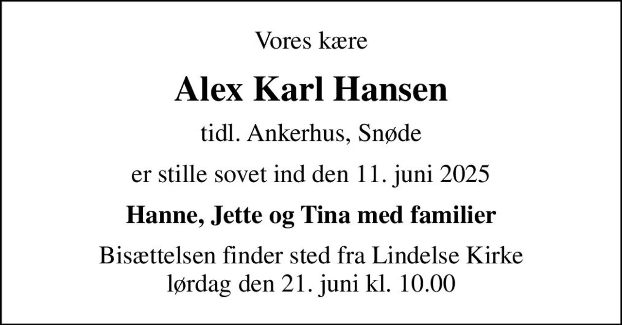 Vores kære
Alex Karl Hansen
tidl. Ankerhus, Snøde
er stille sovet ind den 11. juni 2025
Hanne, Jette og Tina med familier
Bisættelsen finder sted fra Lindelse Kirke  lørdag den 21. juni kl. 10.00