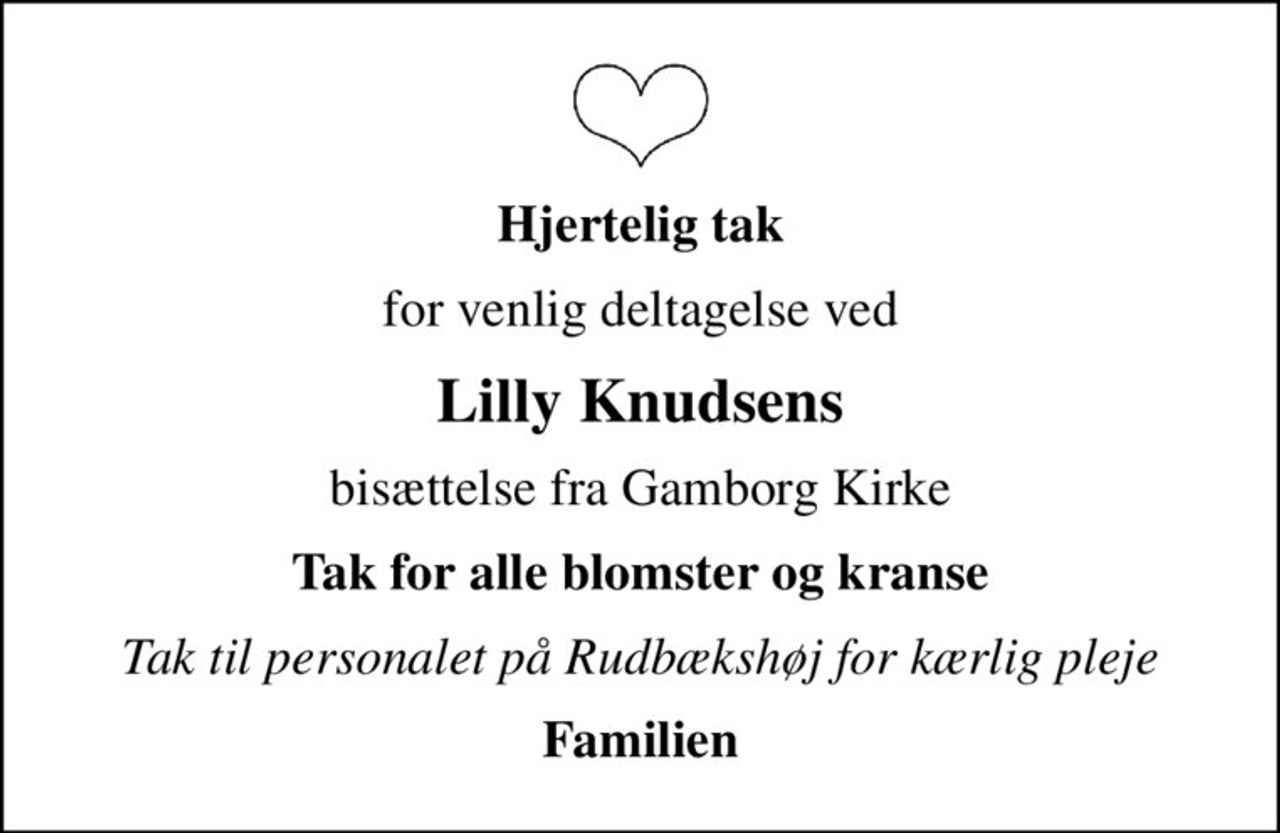 Hjertelig tak
for venlig deltagelse ved
Lilly Knudsens
bisættelse fra Gamborg Kirke
Tak for alle blomster og kranse
Tak til personalet på Rudbækshøj for kærlig pleje
Familien