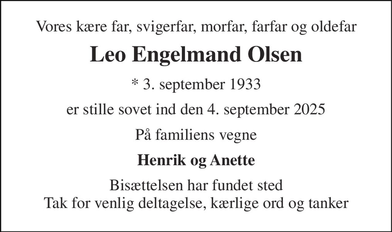 Vores kære far, svigerfar, morfar, farfar og oldefar 
Leo Engelmand Olsen 
*​ 3. september 1933 
er stille sovet ind den 4. september 2025 
På familiens vegne 
Henrik og Anette 
Bisættelsen har fundet sted Tak for venlig deltagelse, kærlige ord og tanker