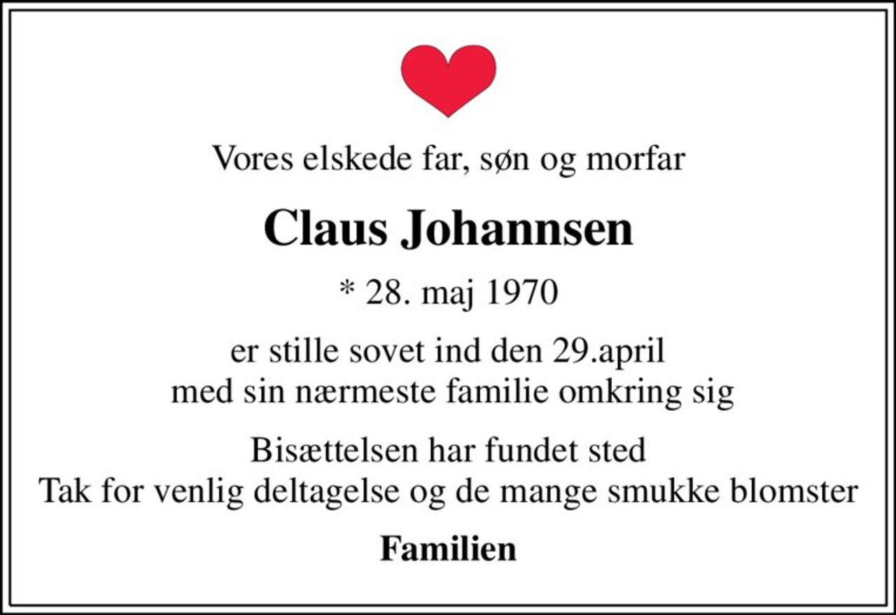 Vores elskede far, søn og morfar
Claus Johannsen
* 28. maj 1970
er stille sovet ind den 29.april  med sin nærmeste familie omkring sig
Bisættelsen har fundet sted Tak for venlig deltagelse og de mange smukke blomster
Familien