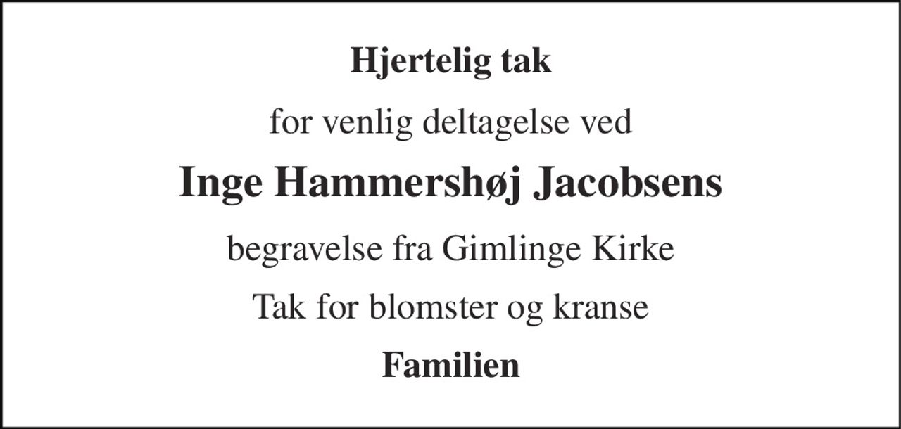Hjertelig tak 
for venlig deltagelse ved 
Inge Hammershøj Jacobsens 
begravelse fra Gimlinge Kirke 
Tak for blomster og kranse 
Familien