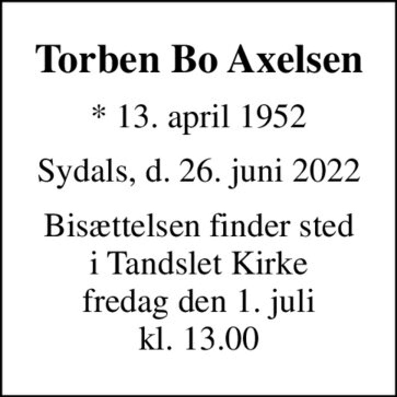 Torben Bo Axelsen
* 13. april 1952
Sydals, d. 26. juni 2022
Bisættelsen finder sted i Tandslet Kirke fredag den 1. juli kl. 13.00
