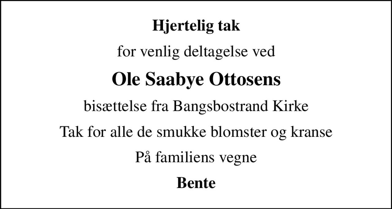 Hjertelig tak
for venlig deltagelse ved
Ole Saabye Ottosens
bisættelse fra Bangsbostrand Kirke
Tak for alle de smukke blomster og kranse
På familiens vegne
Bente