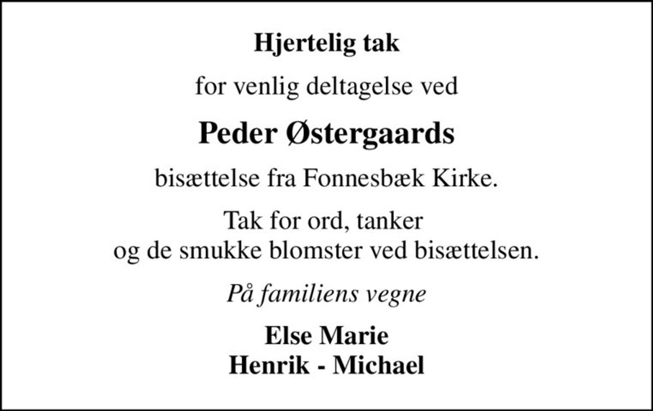 Hjertelig tak
for venlig deltagelse ved
Peder Østergaards
bisættelse fra Fonnesbæk Kirke.
Tak for ord, tanker  og de smukke blomster ved bisættelsen.
På familiens vegne
Else Marie Henrik - Michael