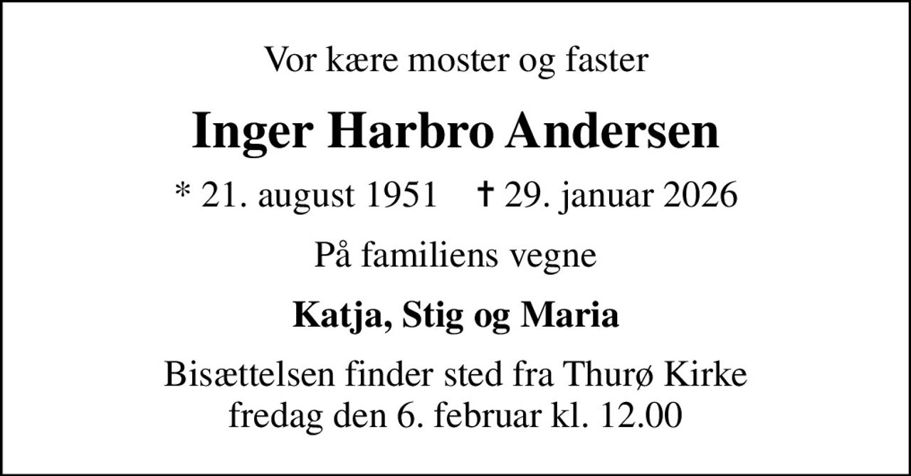 Vor kære moster og faster
Inger Harbro Andersen
* 21. august 1951    ✝ 29. januar 2026
På familiens vegne
Katja, Stig og Maria
Bisættelsen finder sted fra Thurø Kirke  fredag den 6. februar kl. 12.00