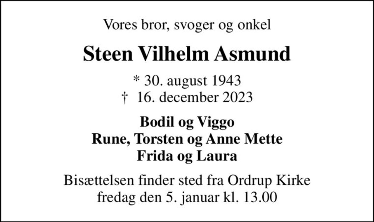 Vores bror, svoger og onkel
Steen Vilhelm Asmund
* 30. august 1943
						✝ 16. december 2023
Bodil og Viggo Rune, Torsten og Anne Mette Frida og Laura
Bisættelsen finder sted fra Ordrup Kirke  fredag den 5. januar kl. 13.00