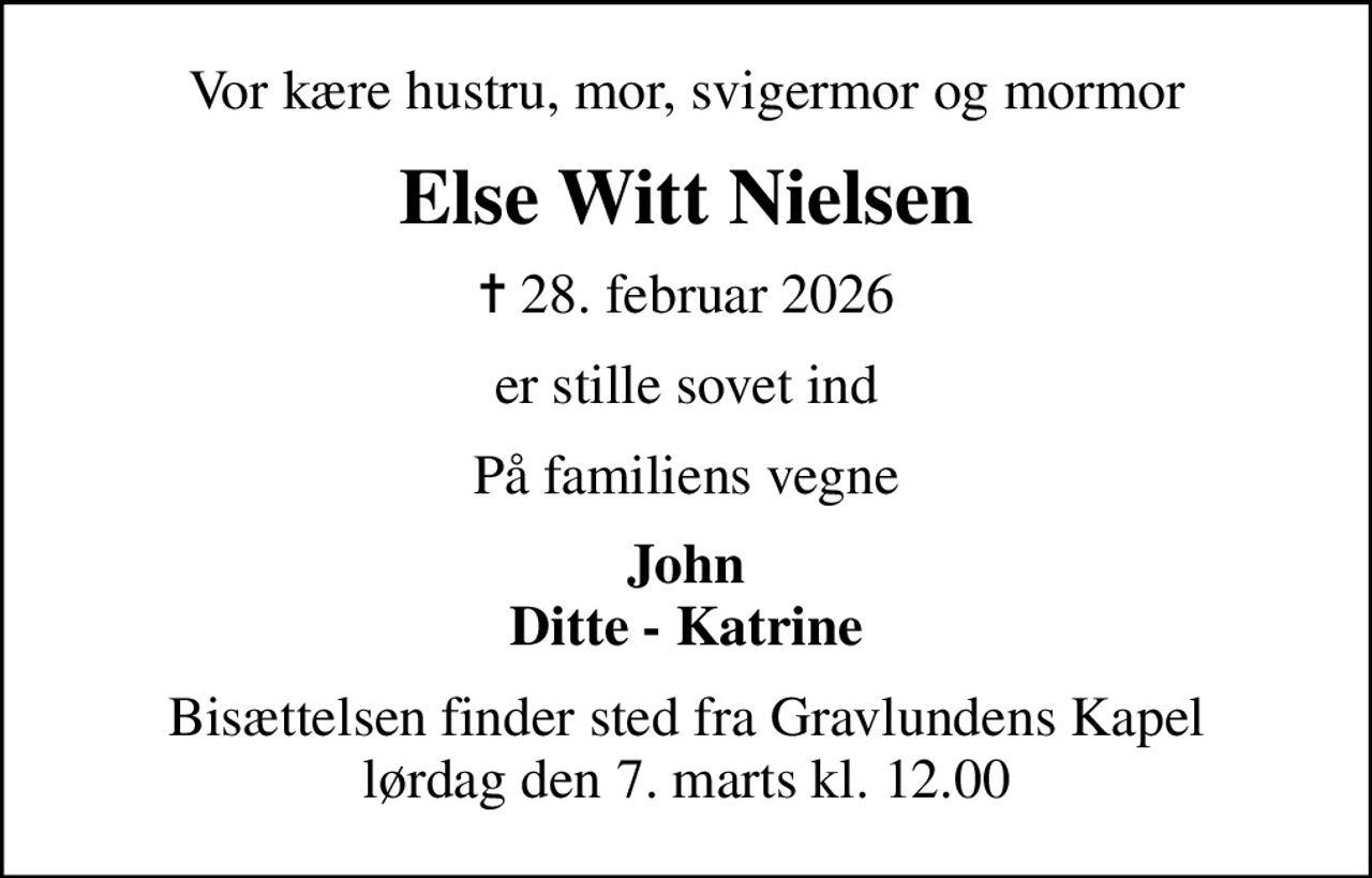 Vor kære hustru, mor, svigermor og mormor
Else Witt Nielsen
✝ 28. februar 2026
er stille sovet ind
På familiens vegne
John Ditte - Katrine
Bisættelsen finder sted fra Gravlundens Kapel  lørdag den 7. marts kl. 12.00