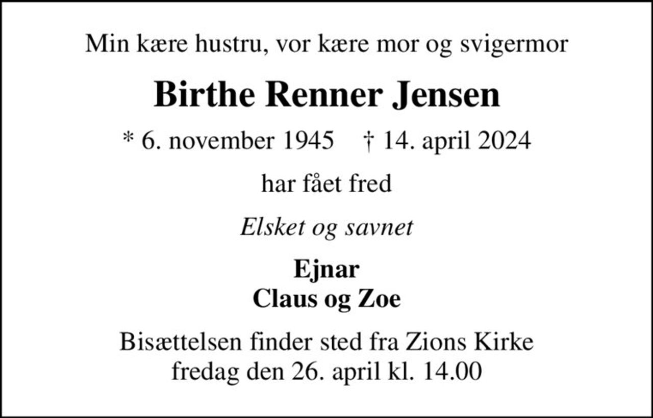 Min kære hustru, vor kære mor og svigermor
Birthe Renner Jensen
* 6. november 1945    ✝ 14. april 2024
har fået fred
Elsket og savnet
Ejnar Claus og Zoe
Bisættelsen finder sted fra Zions Kirke  fredag den 26. april kl. 14.00