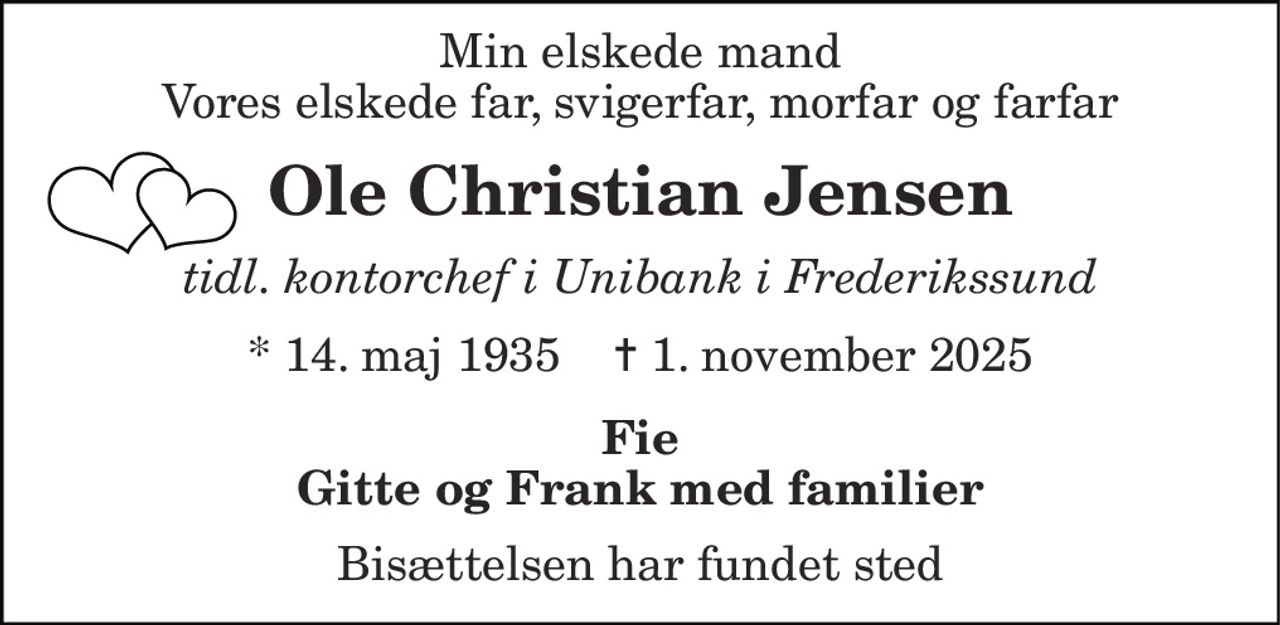 Min elskede mand Vores elskede far, svigerfar, morfar og farfar 
Ole Christian Jensen 
tidl. kontorchef i Unibank i Frederikssund 
* 14. maj 1935    ✝ 1. november 2025 
På familiens vegne 
Fie Gitte og Frank 
Bisættelsen har fundet sted