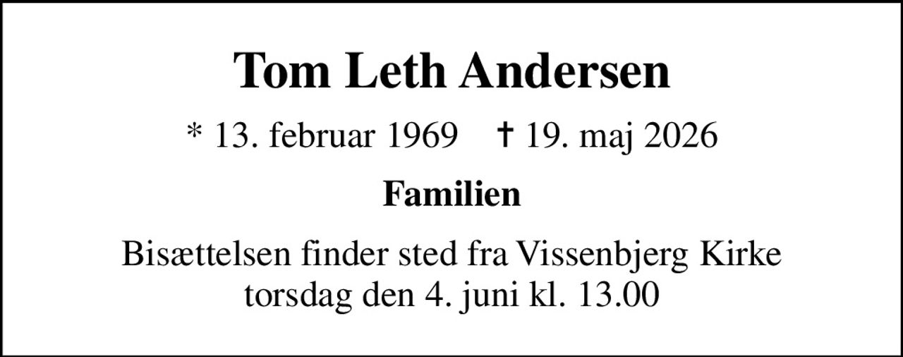 Tom Leth Andersen
* 13. februar 1969    ✝ 19. maj 2026
Familien
Bisættelsen finder sted fra Vissenbjerg Kirke  torsdag den 4. juni kl. 13.00