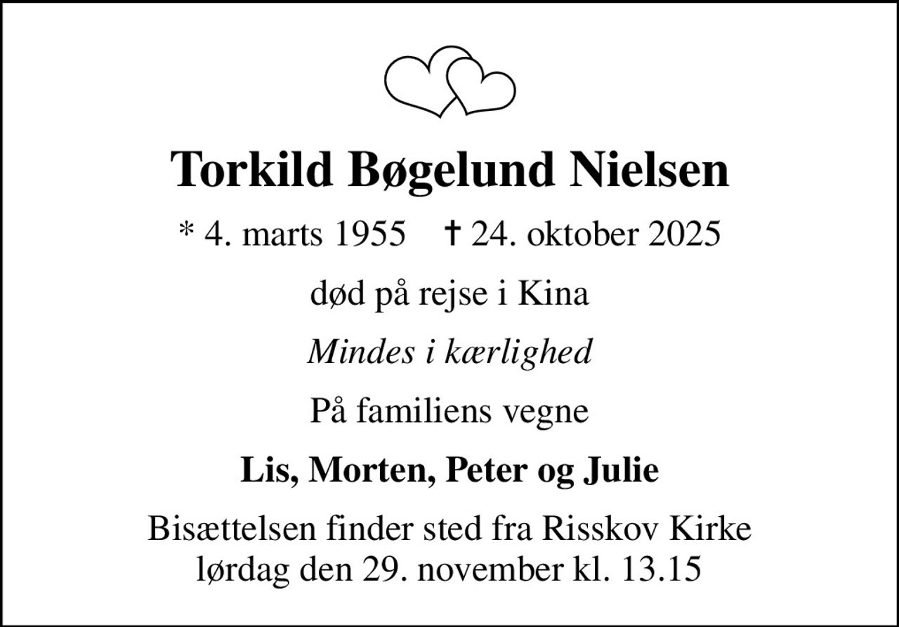 Torkild Bøgelund Nielsen
* 4. marts 1955    ✝ 24. oktober 2025
død på rejse i Kina
Mindes i kærlighed
På familiens vegne
Lis, Morten, Peter og Julie
Bisættelsen finder sted fra Risskov Kirke  lørdag den 29. november kl. 13.15
