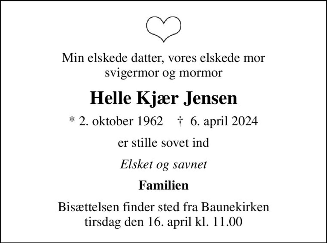 Min elskede datter, vores elskede mor svigermor og mormor
Helle Kjær Jensen
* 2. oktober 1962    ✝ 6. april 2024
er stille sovet ind
Elsket og savnet
Familien
Bisættelsen finder sted fra Baunekirken  tirsdag den 16. april kl. 11.00