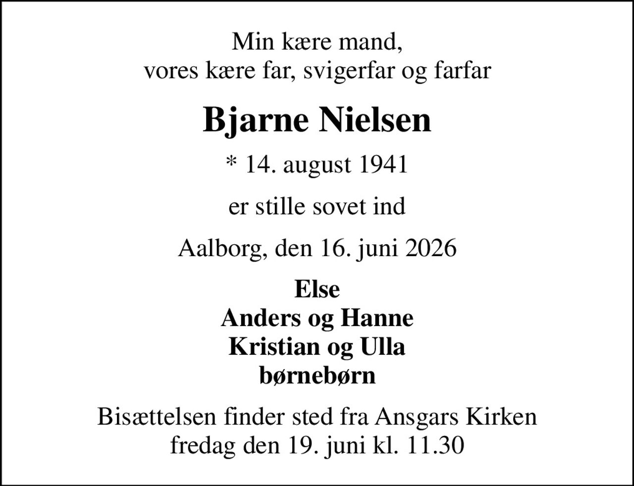 Min kære mand, vores kære far, svigerfar og farfar
Bjarne Nielsen
* 14. august 1941
er stille sovet ind
Aalborg, den 16. juni 2026
Else Anders og Hanne Kristian og Ulla børnebørn
Bisættelsen finder sted fra Ansgars Kirken  fredag den 19. juni kl. 11.30