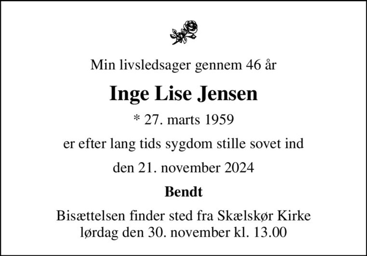 Min livsledsager gennem 46 år
Inge Lise Jensen
* 27. marts 1959
er efter lang tids sygdom stille sovet ind
den 21. november 2024
Bendt
Bisættelsen finder sted fra Skælskør Kirke  lørdag den 30. november kl. 13.00