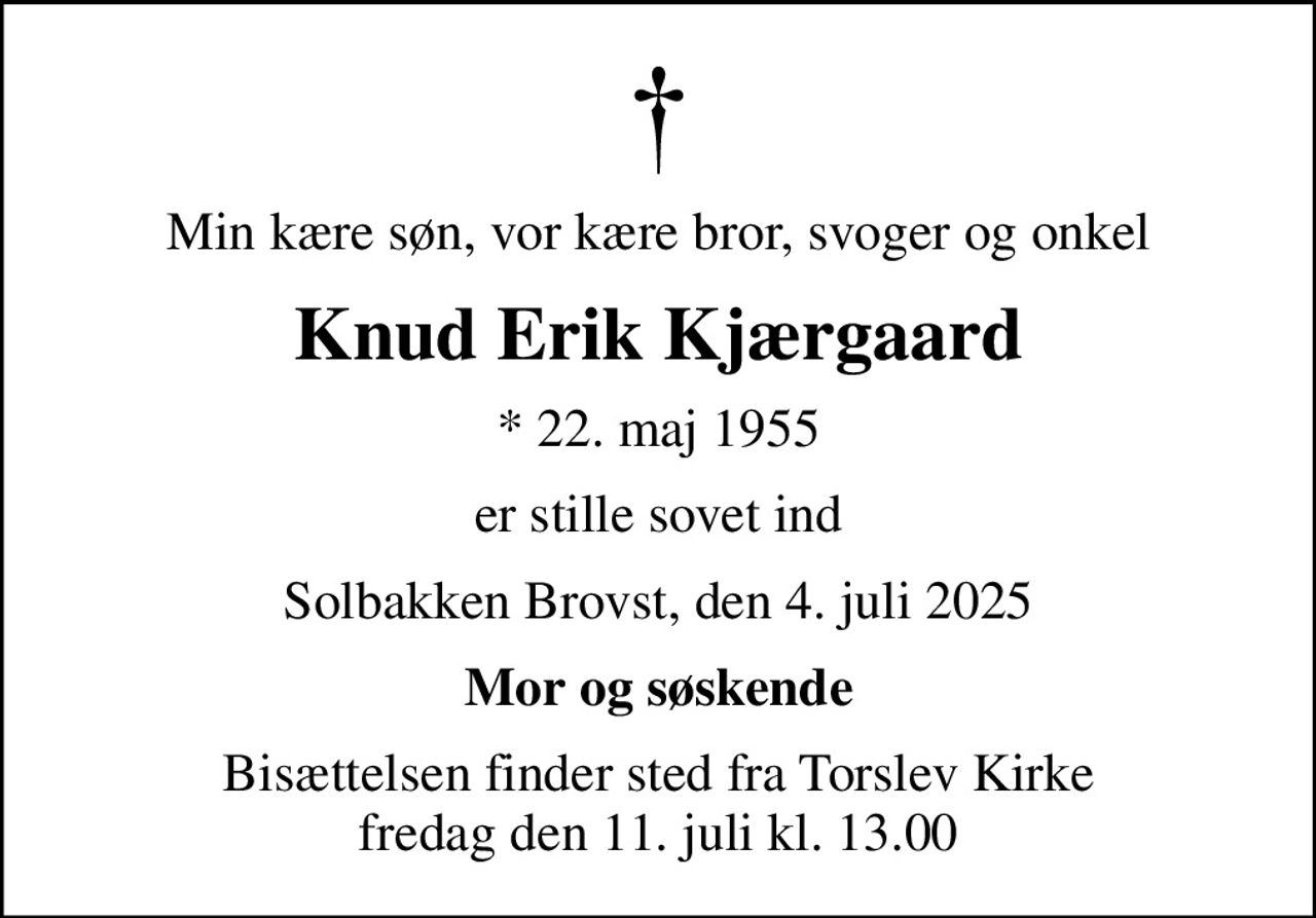 Min kære søn, vor kære bror, svoger og onkel
Knud Erik Kjærgaard
* 22. maj 1955
er stille sovet ind
Solbakken Brovst, den 4. juli 2025
Mor og søskende
Bisættelsen finder sted fra Torslev Kirke  fredag den 11. juli kl. 13.00