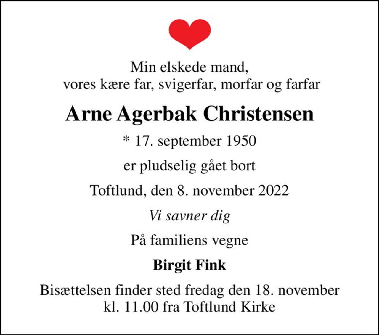 Min elskede mand,  vores kære far, svigerfar, morfar og farfar
Arne Agerbak Christensen
* 17. september 1950
er pludselig gået bort
Toftlund, den 8. november 2022
Vi savner dig
På familiens vegne
Birgit Fink
Bisættelsen finder sted fredag den 18. november kl. 11.00 fra Toftlund Kirke