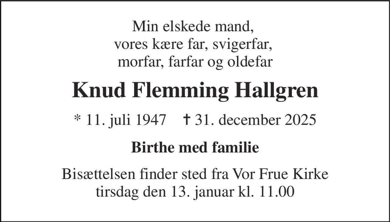 Min elskede mand,  vores kære far, svigerfar,  morfar, farfar og oldefar 
Knud Flemming Hallgren 
* 11. juli 1947    ✝ 31. december 2025 
Birthe med familie 
Bisættelsen finder sted fra Vor Frue Kirke tirsdag den 13. januar kl. 11.00