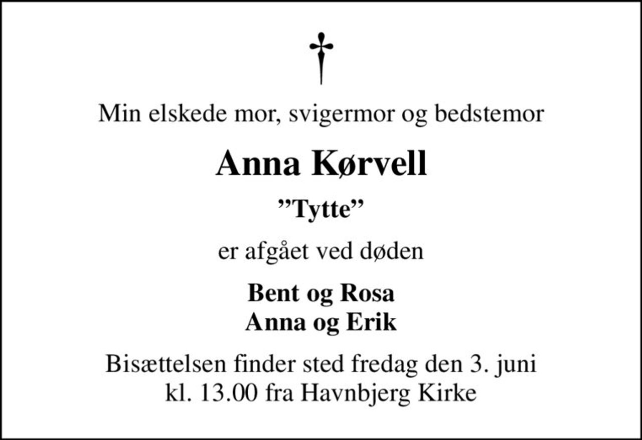 Min elskede mor, svigermor og bedstemor
Anna Kørvell
Tytte
er afgået ved døden
Bent og Rosa Anna og Erik
Bisættelsen finder sted fredag den 3. juni kl. 13.00 fra Havnbjerg Kirke