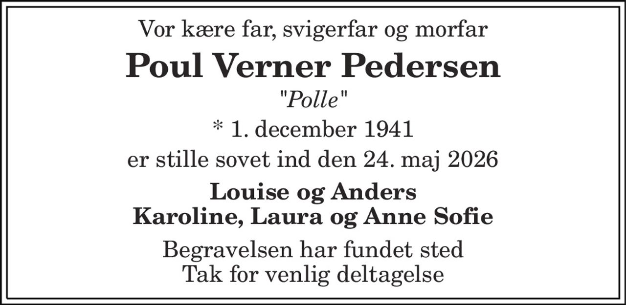 Vor kære far, svigerfar og morfar 
Poul Verner Pedersen 
"Polle" 
* 1. december 1941 
er stille sovet ind den 24. maj 2026 
Louise og Anders Karoline, Laura og Anne Sofie 
Begravelsen har fundet sted Tak for venlig deltagelse