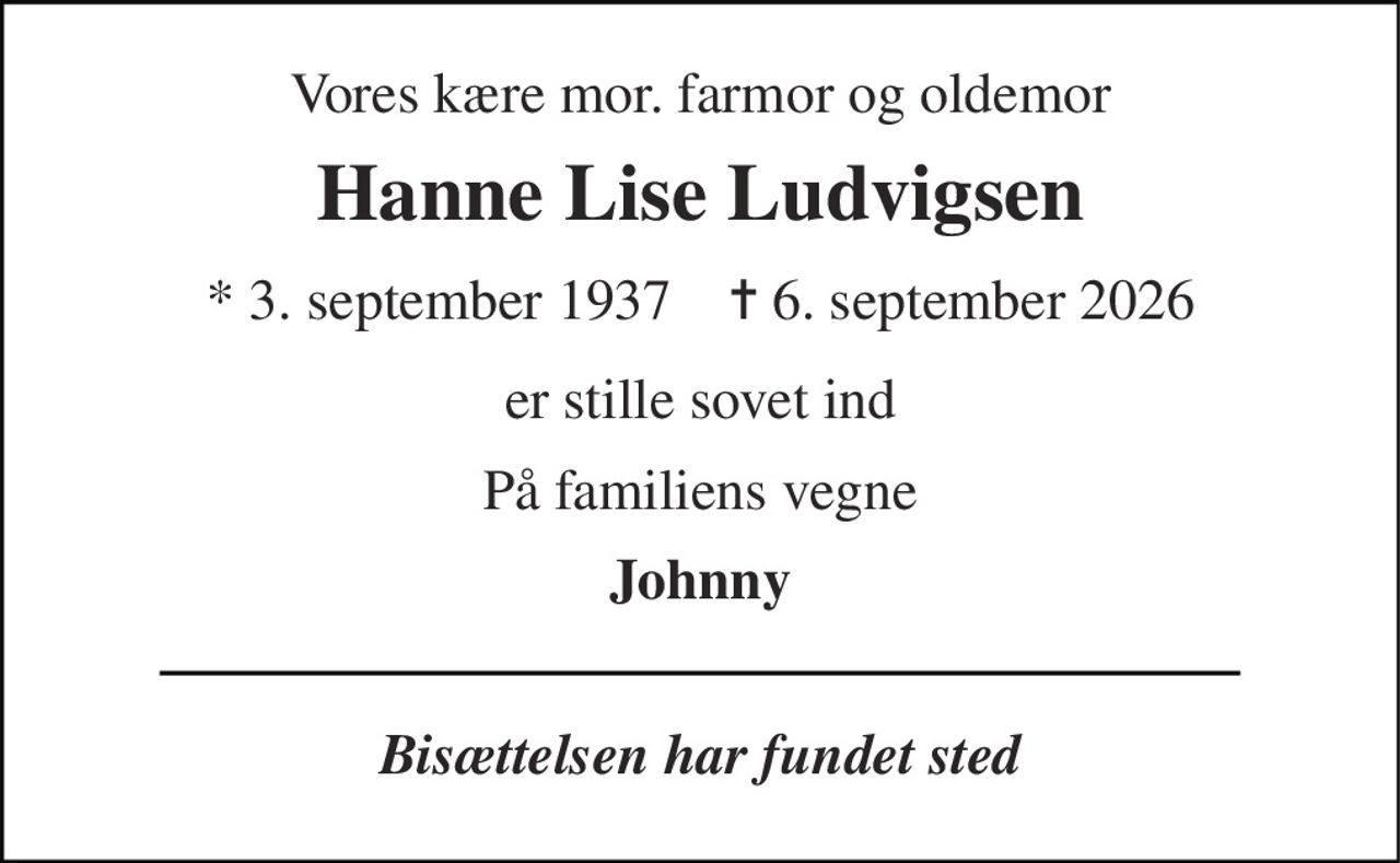 Vores kære mor. farmor og oldemor 
Hanne Lise Ludvigsen 
* 3. september 1937    ✝ 6. september 2026 
er stille sovet ind 
På familiens vegne 
Johnny 
Bisættelsen har fundet sted