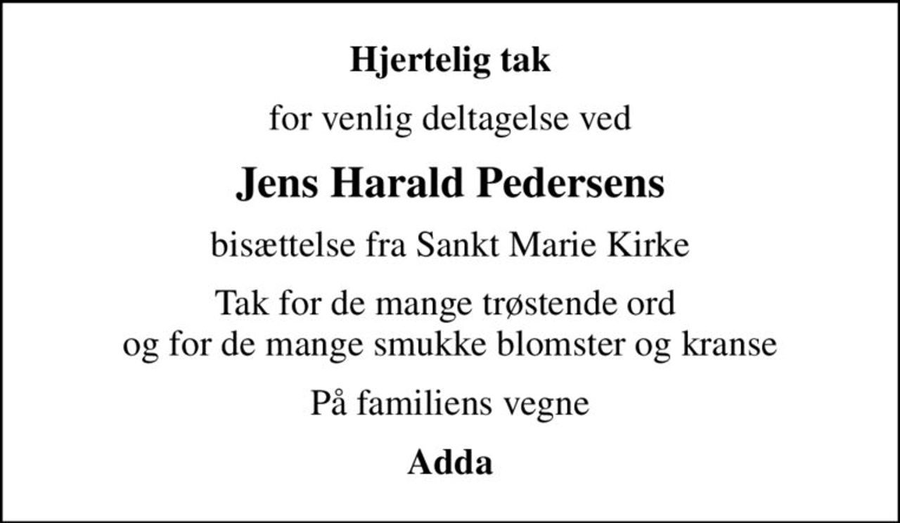 Hjertelig tak
for venlig deltagelse ved
Jens Harald Pedersens
bisættelse fra Sankt Marie Kirke
Tak for de mange trøstende ord  og for de mange smukke blomster og kranse
På familiens vegne
Adda