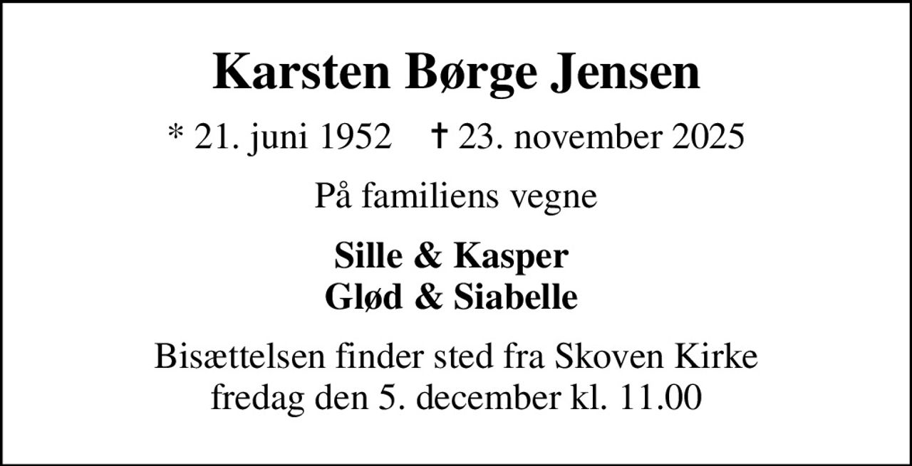 Karsten Børge Jensen
* 21. juni 1952    ✝ 23. november 2025
På familiens vegne
Sille & Kasper  Glød & Siabelle 
Bisættelsen finder sted fra Skoven Kirke  fredag den 5. december kl. 11.00