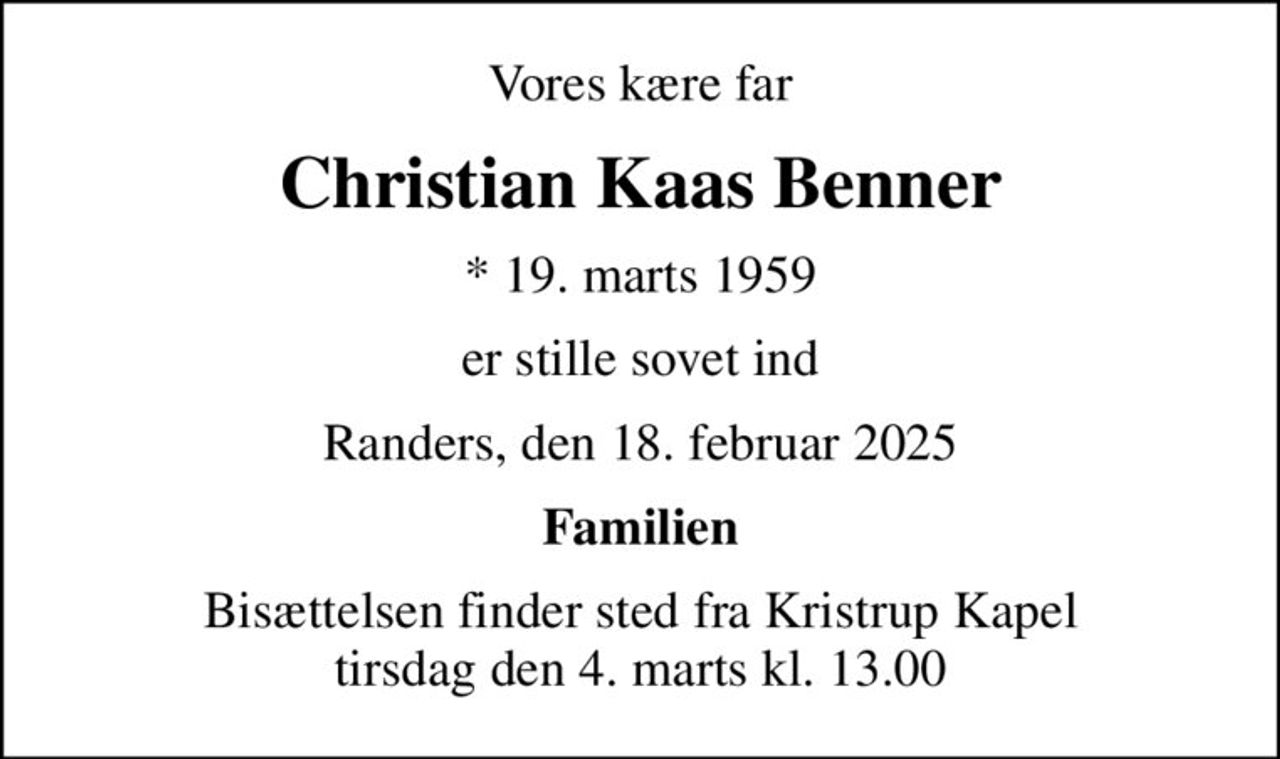 Vores kære far
Christian Kaas Benner
* 19. marts 1959
er stille sovet ind
Randers, den 18. februar 2025
Familien
Bisættelsen finder sted fra Kristrup Kapel  tirsdag den 4. marts kl. 13.00