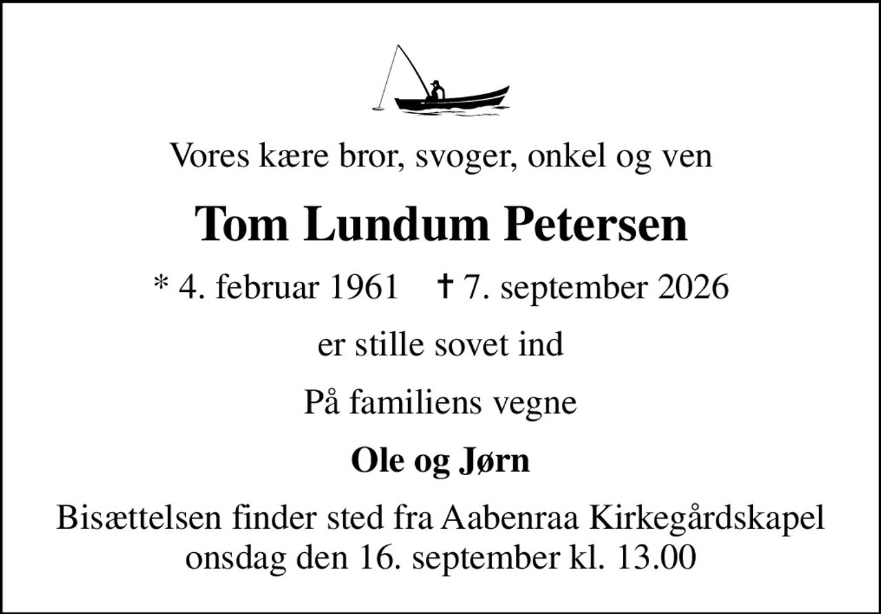 Vores kære bror, svoger, onkel og ven
Tom Lundum Petersen
* 4. februar 1961    ✝ 7. september 2026
er stille sovet ind
På familiens vegne
Ole og Jørn
Bisættelsen finder sted fra Aabenraa Kirkegårdskapel  onsdag den 16. september kl. 13.00
