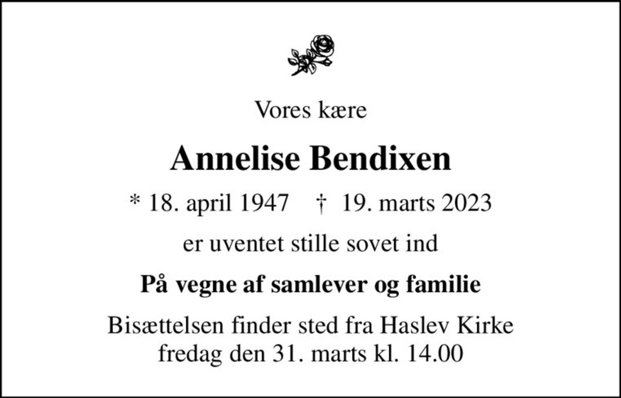 Vores kære
Annelise Bendixen
* 18. april 1947    ✝ 19. marts 2023
er uventet stille sovet ind
På vegne af samlever og familie
Bisættelsen finder sted fra Haslev Kirke  fredag den 31. marts kl. 14.00