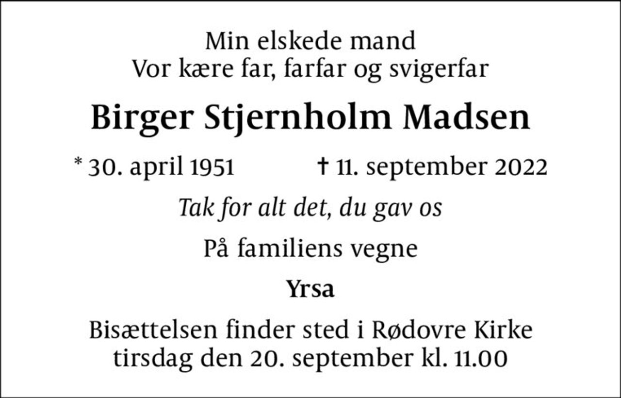Min elskede mand Vor kære far, farfar og svigerfar
Birger Stjernholm Madsen
* 30. april 1951    ✝ 11. september 2022
Tak for alt det, du gav os
På familiens vegne
Yrsa
Bisættelsen finder sted i Rødovre Kirke  tirsdag den 20. september kl. 11.00