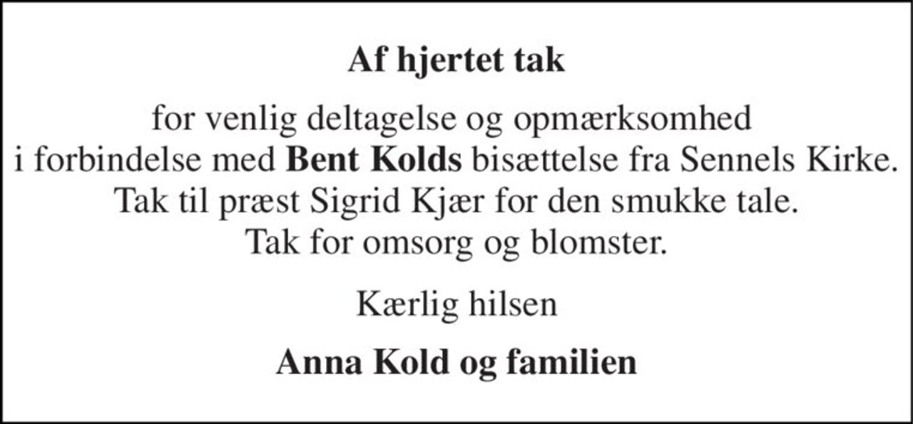 Af hjertet tak 
for venlig deltagelse og opmærksomhed  i forbindelse med Bent Kolds bisættelse fra Sennels Kirke. Tak til præst Sigrid Kjær for den smukke tale. Tak for omsorg og blomster. 
Kærlig hilsen 
Anna Kold og familien