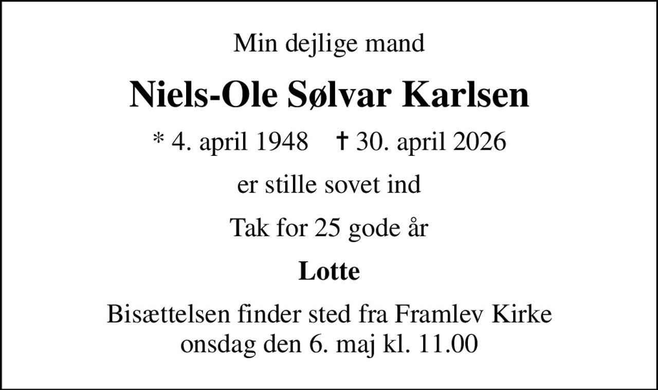 Min dejlige mand
Niels-Ole Sølvar Karlsen
* 4. april 1948    ✝ 30. april 2026
er stille sovet ind
Tak for 25 gode år
Lotte
Bisættelsen finder sted fra Framlev Kirke  onsdag den 6. maj kl. 11.00