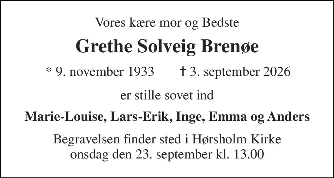 Vores kære mor og Bedste 
Grethe Solveig Brenøe 
*​ 9. november 1933​ 
✝​ 3. september 2026​ 
er stille sovet ind 
Marie-Louise, Lars-Erik, Inge, Emma og Anders 
Begravelsen​ finder sted i Hørsholm Kirke​ onsdag den 23. september​ kl. 13.00