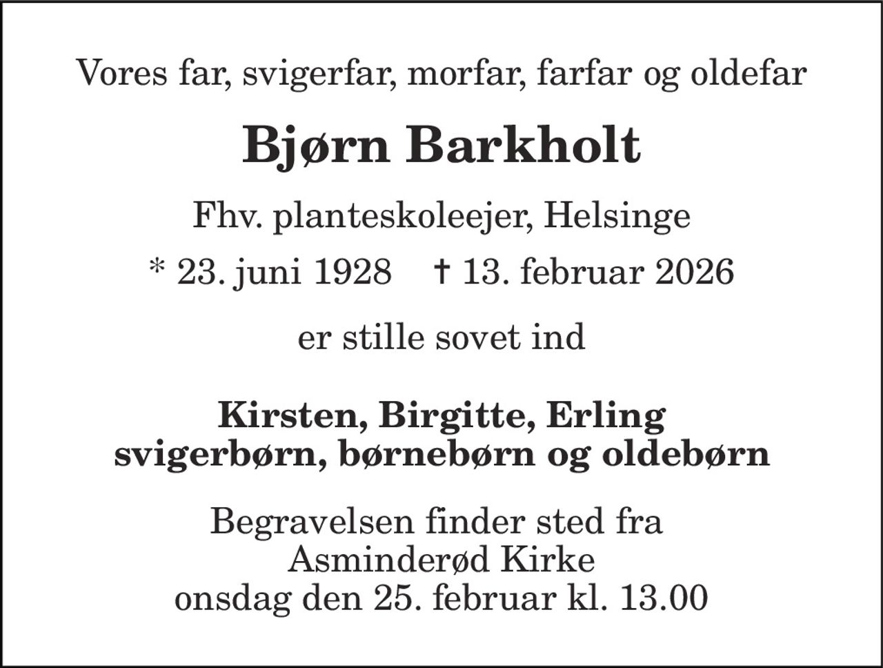 Vores far, svigerfar, morfar, farfar og oldefar 
Bjørn Barkholt 
Fhv. planteskoleejer, Helsinge 
* 23. juni 1928    ✝ 13. februar 2026 
er stille sovet ind 
Kirsten, Birgitte, Erling svigerbørn, børnebørn og oldebørn 
Begravelsen finder sted fra  Asminderød Kirke onsdag den 25. februar kl. 13.00