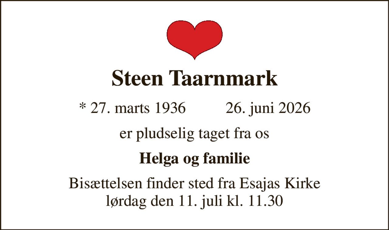 Steen Taarnmark 
*​ 27. marts 1936​        ✝ 26. juni 2026 
er pludselig taget fra os 
Helga og familie 
Bisættelsen​ finder sted fra Esajas Kirke​ lørdag den 11. juli​ kl. 11.30
