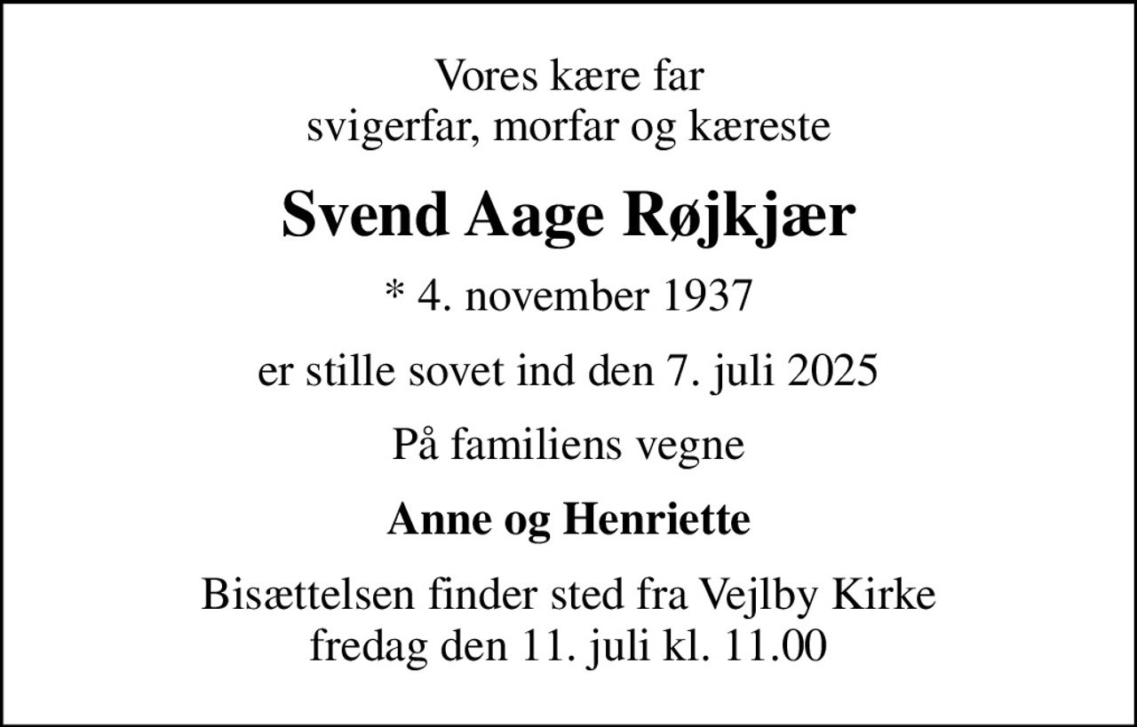 Vores kære far svigerfar, morfar og kæreste
Svend Aage Røjkjær
* 4. november 1937
er stille sovet ind den 7. juli 2025
På familiens vegne
Anne og Henriette
Bisættelsen finder sted fra Vejlby Kirke  fredag den 11. juli kl. 11.00